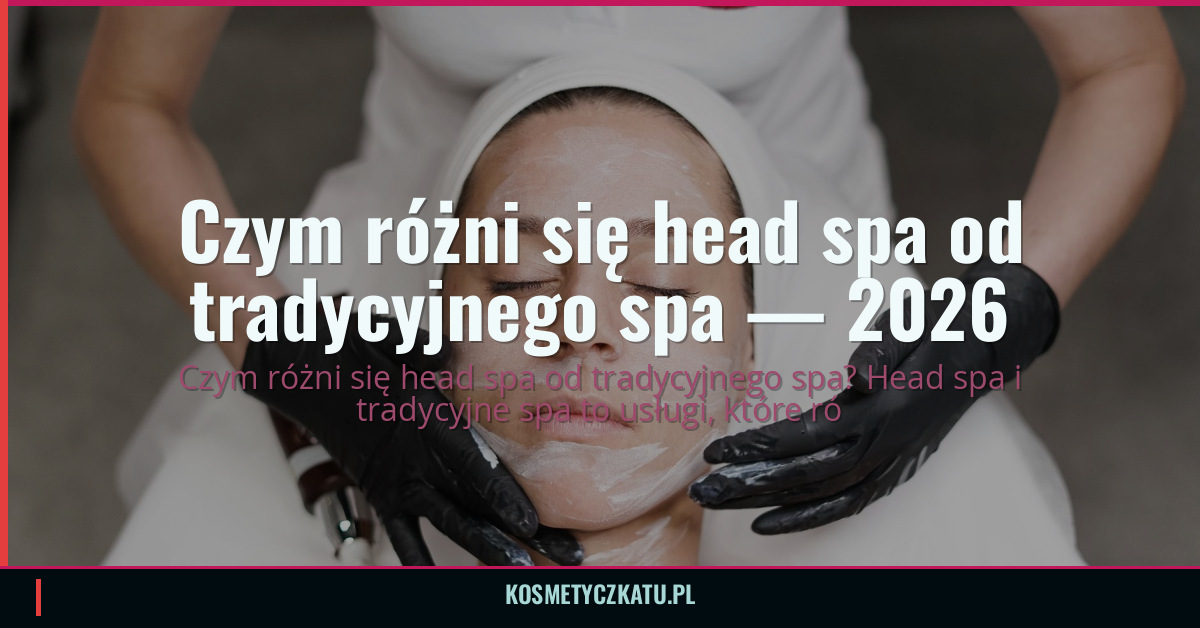 Czym różni się head spa od tradycyjnego spa — 2026