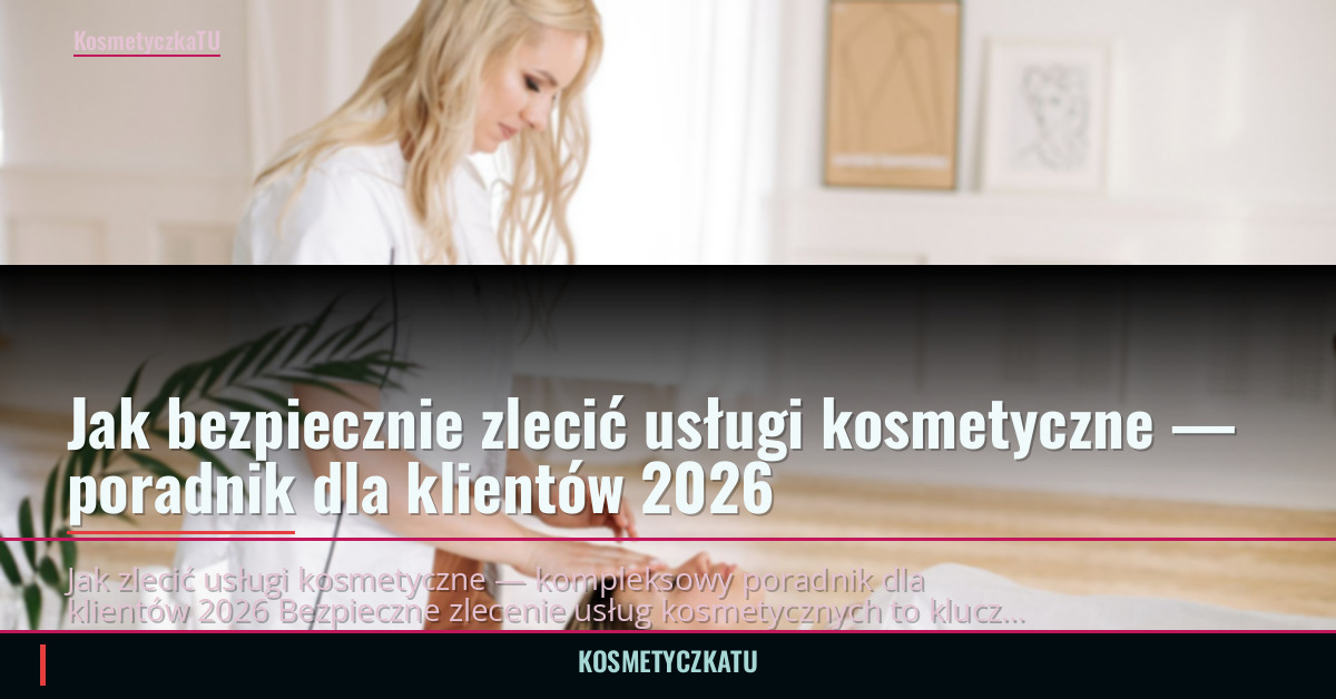 Jak bezpiecznie zlecić usługi kosmetyczne — poradnik dla klientów 2026