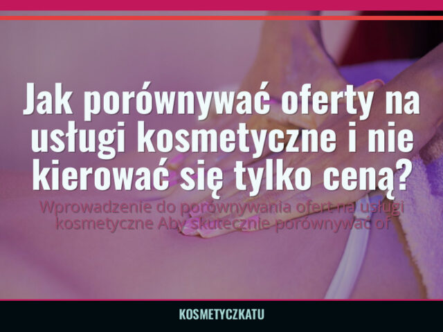 Jak porównywać oferty na usługi kosmetyczne i nie kierować się tylko ceną? — kosmetyczkatu.pl