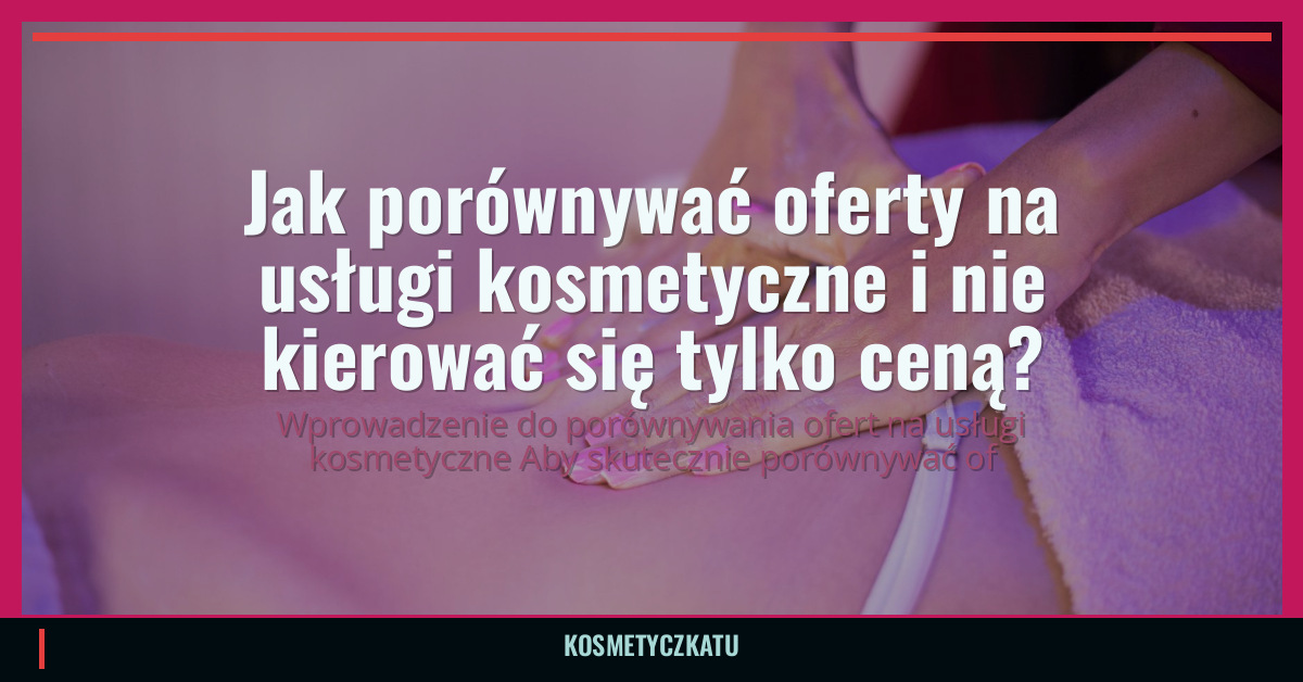 Jak porównywać oferty na usługi kosmetyczne i nie kierować się tylko ceną?