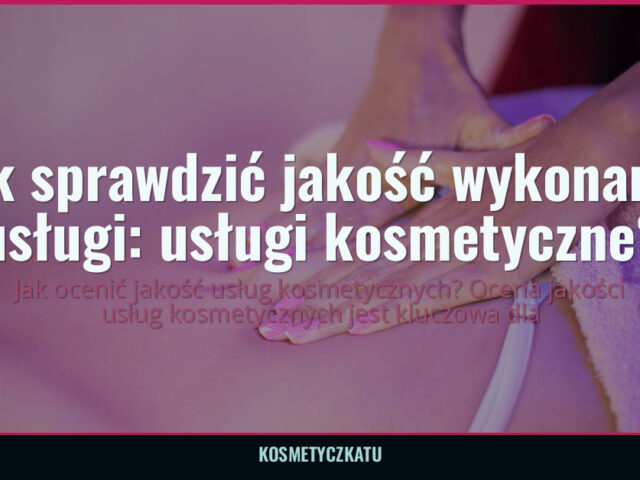 Jak sprawdzić jakość wykonanej usługi: usługi kosmetyczne? — kosmetyczkatu.pl
