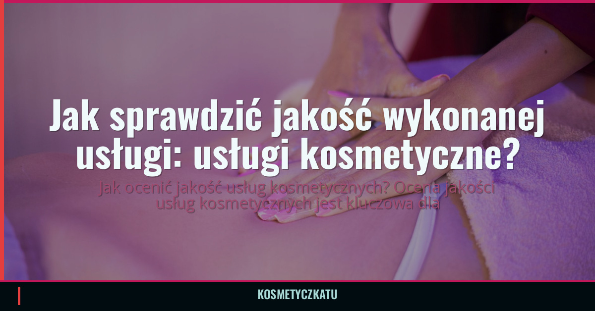 Jak sprawdzić jakość wykonanej usługi: usługi kosmetyczne?