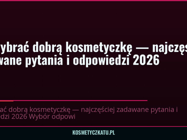 Jak wybrać dobrą kosmetyczkę — najczęściej zadawane pytania i odpowiedzi 2026 — kosmetyczkatu.pl