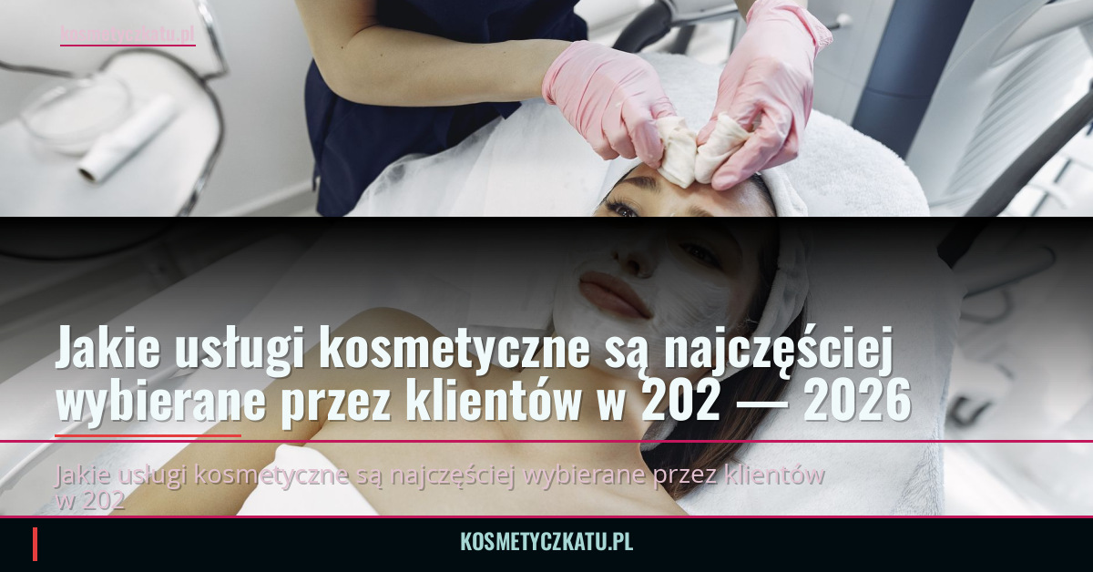 Jakie usługi kosmetyczne są najczęściej wybierane przez klientów w 2025 – 2026
