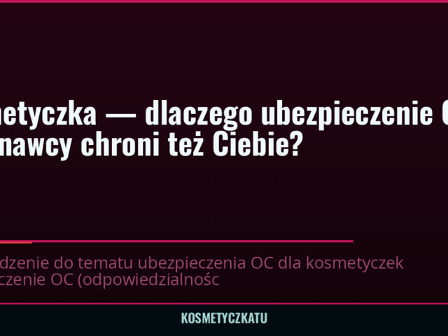 Kosmetyczka — dlaczego ubezpieczenie OC wykonawcy chroni też Ciebie? — kosmetyczkatu.pl