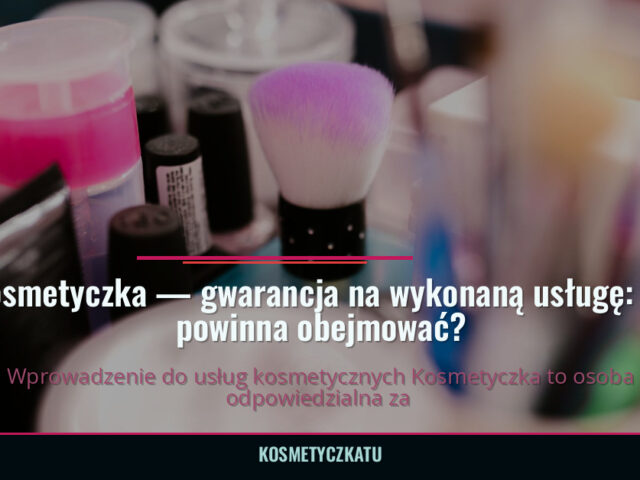 Kosmetyczka — gwarancja na wykonaną usługę: co powinna obejmować? — kosmetyczkatu.pl