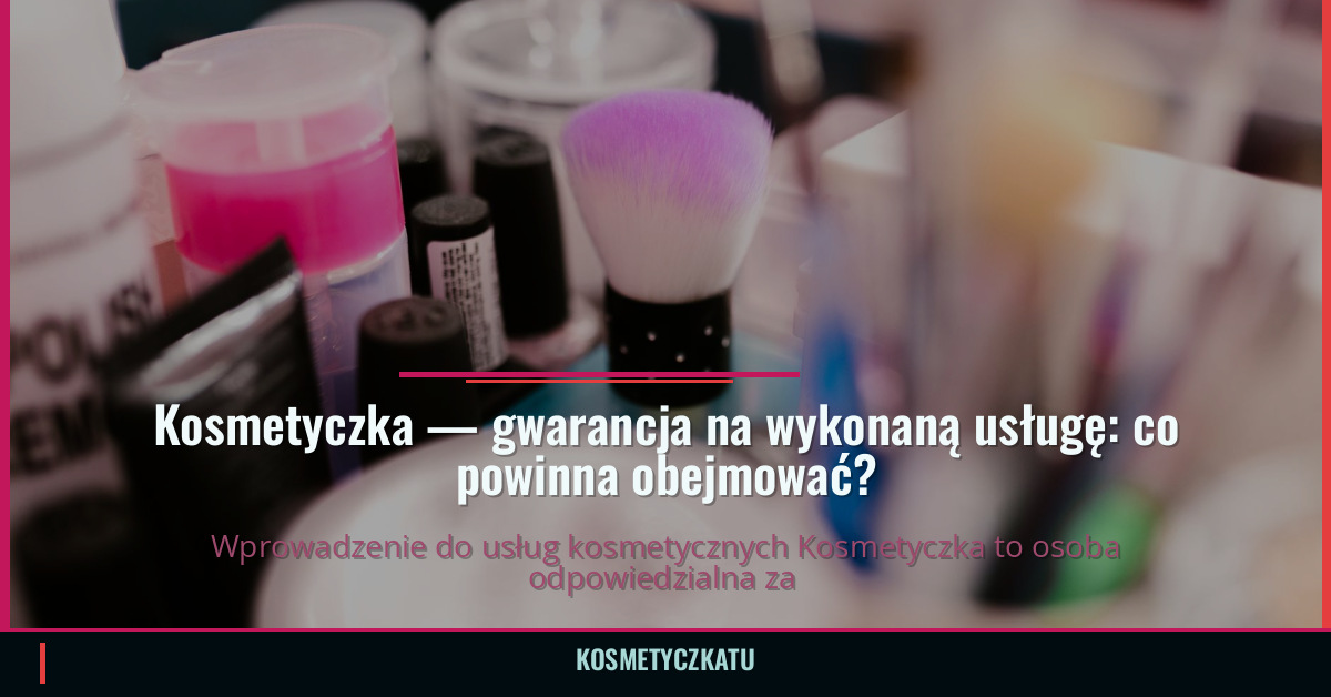 Kosmetyczka — gwarancja na wykonaną usługę: co powinna obejmować?
