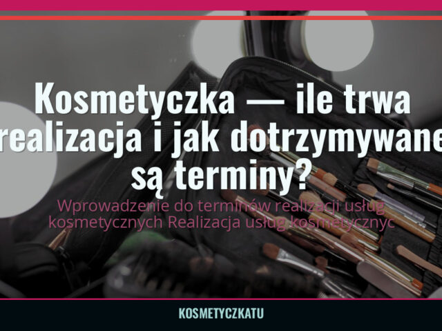 Kosmetyczka — ile trwa realizacja i jak dotrzymywane są terminy? — kosmetyczkatu.pl