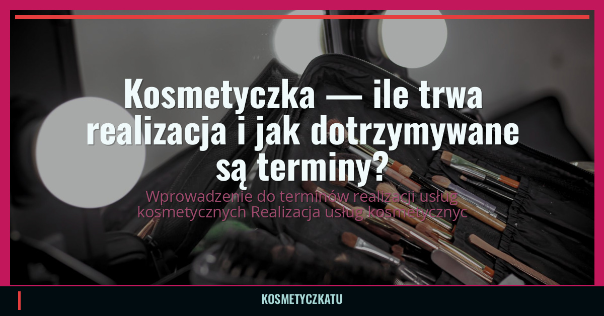 Kosmetyczka — ile trwa realizacja i jak dotrzymywane są terminy?