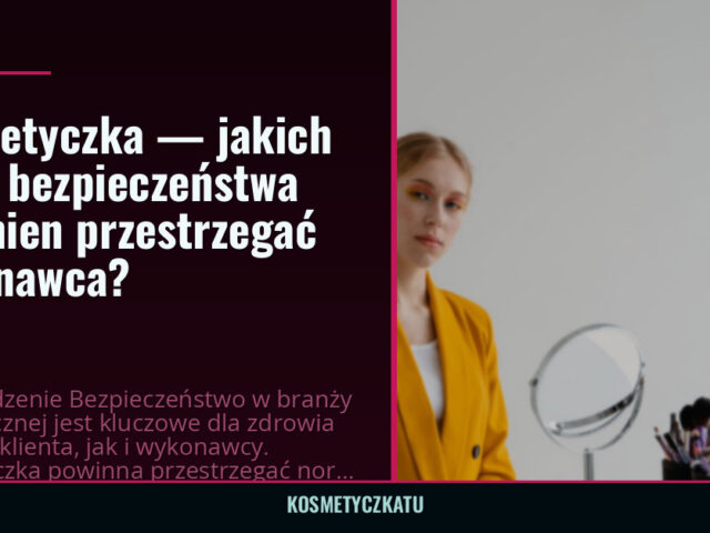 Kosmetyczka — jakich norm bezpieczeństwa powinien przestrzegać wykonawca? — kosmetyczkatu.pl