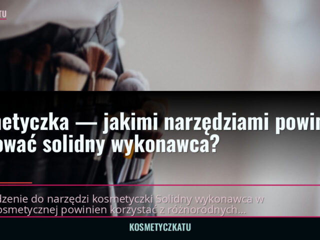 Kosmetyczka — jakimi narzędziami powinien pracować solidny wykonawca? — kosmetyczkatu.pl