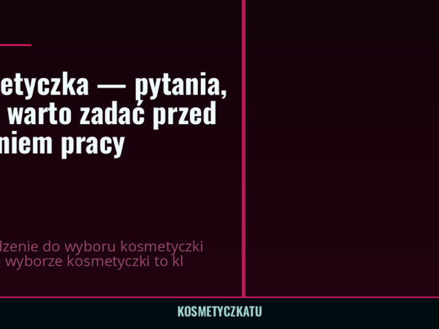 Kosmetyczka — pytania, które warto zadać przed zleceniem pracy — kosmetyczkatu.pl