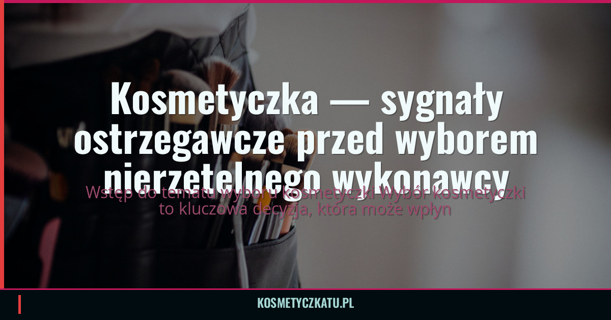 Kosmetyczka — sygnały ostrzegawcze przed wyborem nierzetelnego wykonawcy
