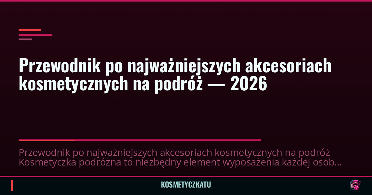 Przewodnik po najważniejszych akcesoriach kosmetycznych na podróż — 2026