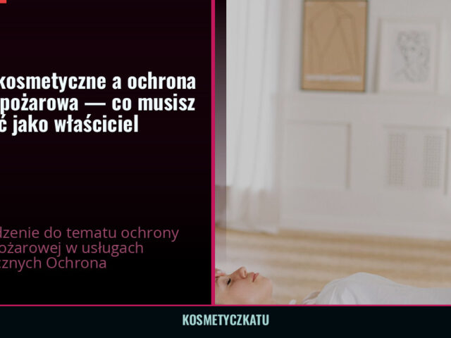 Usługi kosmetyczne a ochrona przeciwpożarowa — co musisz wiedzieć jako właściciel — kosmetyczkatu.pl
