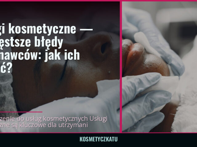 Usługi kosmetyczne — najczęstsze błędy wykonawców: jak ich unikać? — kosmetyczkatu.pl