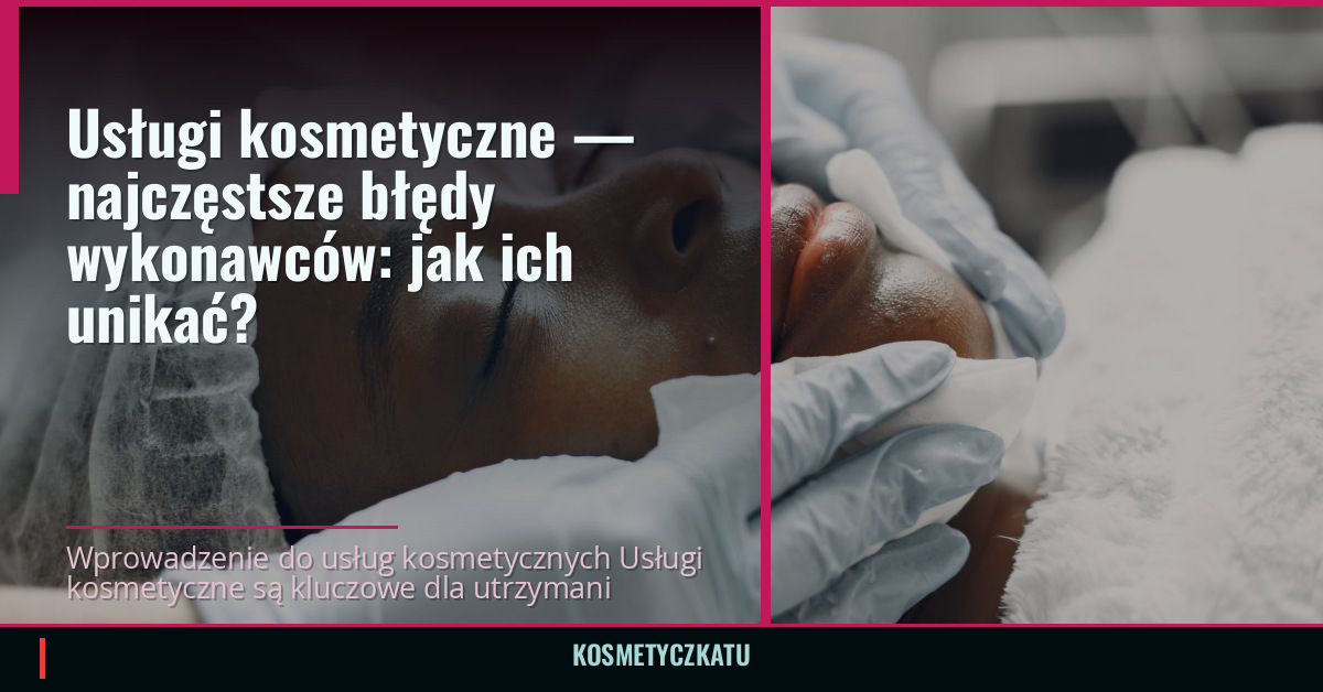 Usługi kosmetyczne — najczęstsze błędy wykonawców: jak ich unikać?