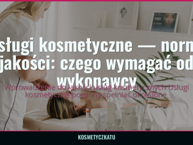 Usługi kosmetyczne — normy jakości: czego wymagać od wykonawcy — kosmetyczkatu.pl